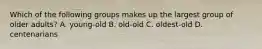 Which of the following groups makes up the largest group of older adults? A. young-old B. old-old C. oldest-old D. centenarians