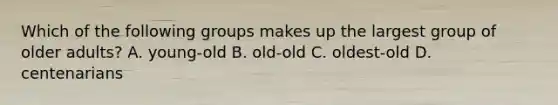 Which of the following groups makes up the largest group of older adults? A. young-old B. old-old C. oldest-old D. centenarians