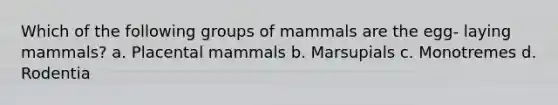 Which of the following groups of mammals are the egg- laying mammals? a. Placental mammals b. Marsupials c. Monotremes d. Rodentia