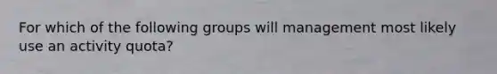 For which of the following groups will management most likely use an activity quota?