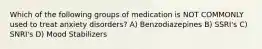 Which of the following groups of medication is NOT COMMONLY used to treat anxiety disorders? A) Benzodiazepines B) SSRI's C) SNRI's D) Mood Stabilizers