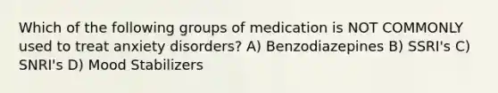 Which of the following groups of medication is NOT COMMONLY used to treat anxiety disorders? A) Benzodiazepines B) SSRI's C) SNRI's D) Mood Stabilizers