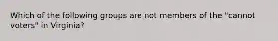 Which of the following groups are not members of the "cannot voters" in Virginia?