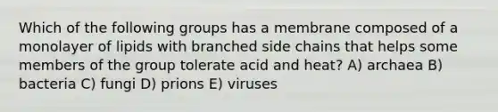 Which of the following groups has a membrane composed of a monolayer of lipids with branched side chains that helps some members of the group tolerate acid and heat? A) archaea B) bacteria C) fungi D) prions E) viruses