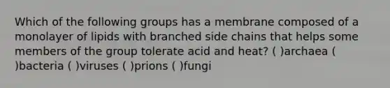 Which of the following groups has a membrane composed of a monolayer of lipids with branched side chains that helps some members of the group tolerate acid and heat? ( )archaea ( )bacteria ( )viruses ( )prions ( )fungi