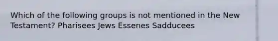 Which of the following groups is not mentioned in the New Testament? Pharisees Jews Essenes Sadducees