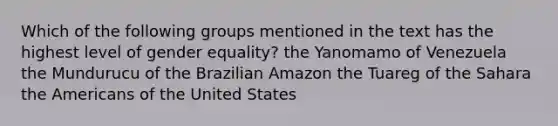 Which of the following groups mentioned in the text has the highest level of gender equality? the Yanomamo of Venezuela the Mundurucu of the Brazilian Amazon the Tuareg of the Sahara the Americans of the United States