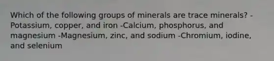 Which of the following groups of minerals are trace minerals? -Potassium, copper, and iron -Calcium, phosphorus, and magnesium -Magnesium, zinc, and sodium -Chromium, iodine, and selenium