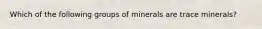 Which of the following groups of minerals are trace minerals?