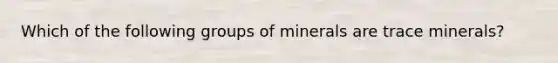 Which of the following groups of minerals are trace minerals?