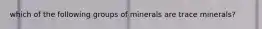 which of the following groups of minerals are trace minerals?