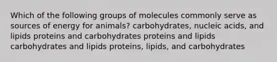 Which of the following groups of molecules commonly serve as sources of energy for animals? carbohydrates, nucleic acids, and lipids proteins and carbohydrates proteins and lipids carbohydrates and lipids proteins, lipids, and carbohydrates