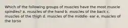 Which of the following groups of muscles have the most muscle spindles? a. muscles of the hand b. muscles of the back c. muscles of the thigh d. muscles of the middle- ear e. muscles of the torso