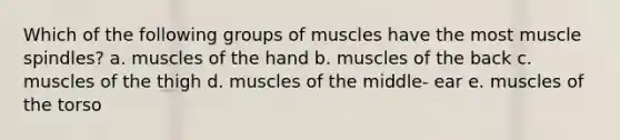 Which of the following groups of muscles have the most muscle spindles? a. muscles of the hand b. muscles of the back c. muscles of the thigh d. muscles of the middle- ear e. muscles of the torso