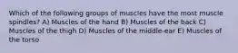 Which of the following groups of muscles have the most muscle spindles? A) Muscles of the hand B) Muscles of the back C) Muscles of the thigh D) Muscles of the middle-ear E) Muscles of the torso