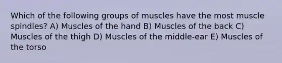 Which of the following groups of muscles have the most muscle spindles? A) Muscles of the hand B) Muscles of the back C) Muscles of the thigh D) Muscles of the middle-ear E) Muscles of the torso