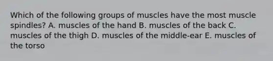 Which of the following groups of muscles have the most muscle spindles? A. muscles of the hand B. muscles of the back C. muscles of the thigh D. muscles of the middle-ear E. muscles of the torso