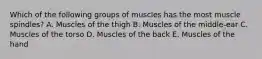 Which of the following groups of muscles has the most muscle spindles? A. Muscles of the thigh B. Muscles of the middle-ear C. Muscles of the torso D. Muscles of the back E. Muscles of the hand