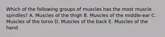 Which of the following groups of muscles has the most muscle spindles? A. Muscles of the thigh B. Muscles of the middle-ear C. Muscles of the torso D. Muscles of the back E. Muscles of the hand