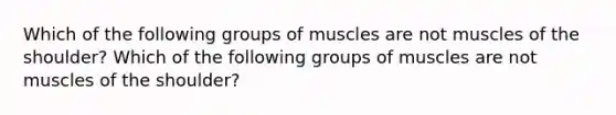 Which of the following groups of muscles are not muscles of the shoulder? Which of the following groups of muscles are not muscles of the shoulder?