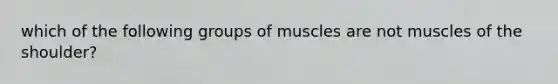 which of the following groups of muscles are not muscles of the shoulder?