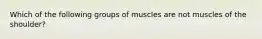 Which of the following groups of muscles are not muscles of the shoulder?