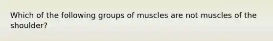 Which of the following groups of muscles are not muscles of the shoulder?