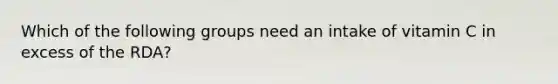 Which of the following groups need an intake of vitamin C in excess of the RDA?