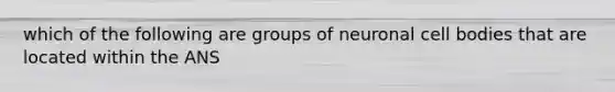 which of the following are groups of neuronal cell bodies that are located within the ANS