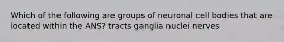 Which of the following are groups of neuronal cell bodies that are located within the ANS? tracts ganglia nuclei nerves