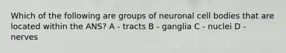 Which of the following are groups of neuronal cell bodies that are located within the ANS? A - tracts B - ganglia C - nuclei D - nerves