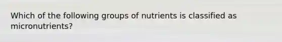 Which of the following groups of nutrients is classified as micronutrients?