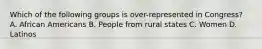 Which of the following groups is over-represented in Congress? A. African Americans B. People from rural states C. Women D. Latinos
