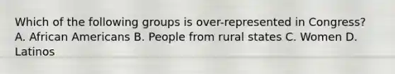 Which of the following groups is over-represented in Congress? A. African Americans B. People from rural states C. Women D. Latinos