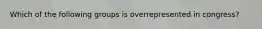 Which of the following groups is overrepresented in congress?