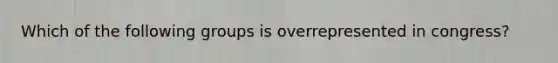 Which of the following groups is overrepresented in congress?