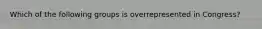 Which of the following groups is overrepresented in Congress?