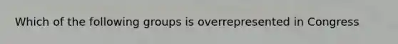 Which of the following groups is overrepresented in Congress