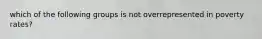 which of the following groups is not overrepresented in poverty rates?