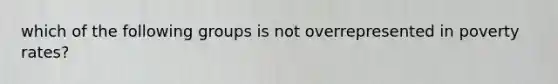 which of the following groups is not overrepresented in poverty rates?