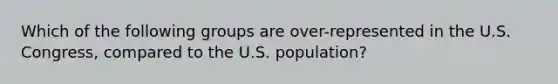 Which of the following groups are over-represented in the U.S. Congress, compared to the U.S. population?