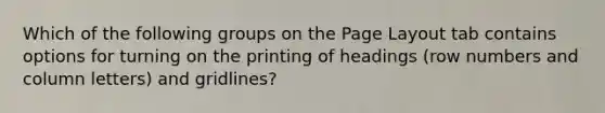 Which of the following groups on the Page Layout tab contains options for turning on the printing of headings (row numbers and column letters) and gridlines?