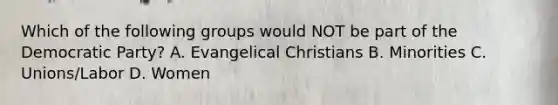 Which of the following groups would NOT be part of the Democratic Party? A. Evangelical Christians B. Minorities C. Unions/Labor D. Women