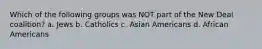 Which of the following groups was NOT part of the New Deal coalition? a. Jews b. Catholics c. Asian Americans d. African Americans