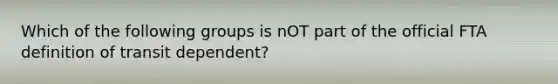 Which of the following groups is nOT part of the official FTA definition of transit dependent?