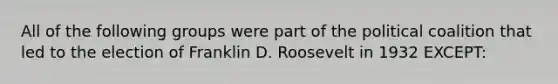 All of the following groups were part of the political coalition that led to the election of Franklin D. Roosevelt in 1932 EXCEPT: