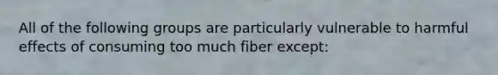 All of the following groups are particularly vulnerable to harmful effects of consuming too much fiber except: