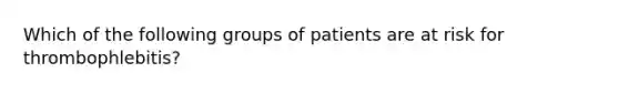 Which of the following groups of patients are at risk for thrombophlebitis?