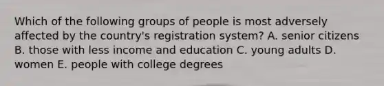 Which of the following groups of people is most adversely affected by the country's registration system? A. senior citizens B. those with less income and education C. young adults D. women E. people with college degrees