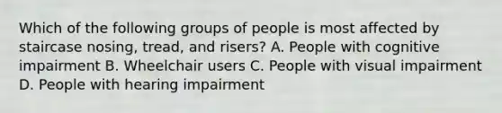 Which of the following groups of people is most affected by staircase nosing, tread, and risers? A. People with cognitive impairment B. Wheelchair users C. People with visual impairment D. People with hearing impairment